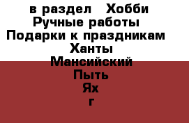 в раздел : Хобби. Ручные работы » Подарки к праздникам . Ханты-Мансийский,Пыть-Ях г.